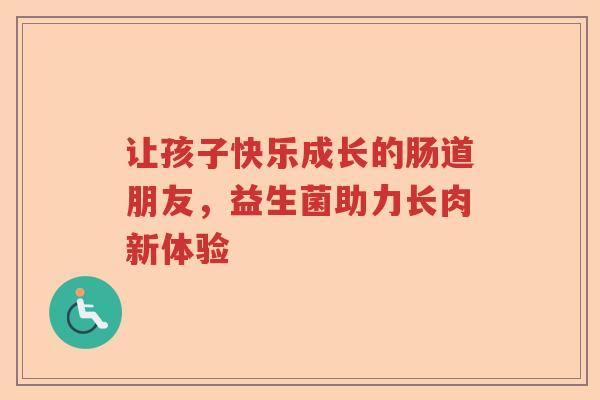 让孩子快乐成长的肠道朋友，益生菌助力长肉新体验