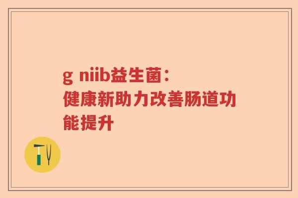 g niib益生菌：健康新助力改善肠道功能提升