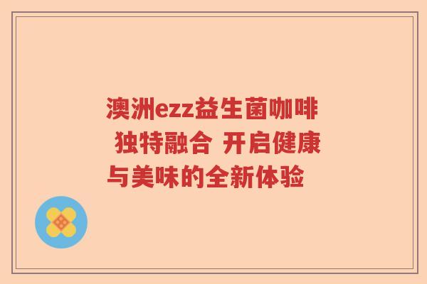 澳洲ezz益生菌咖啡 独特融合 开启健康与美味的全新体验