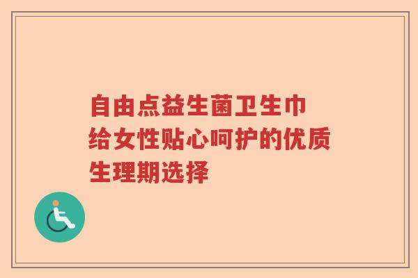 自由点益生菌卫生巾 给女性贴心呵护的优质生理期选择