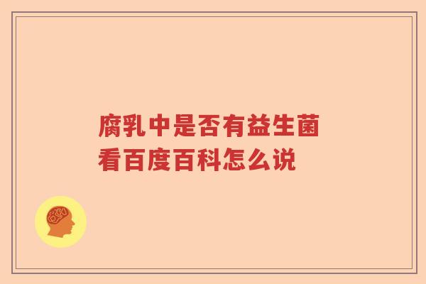 腐乳中是否有益生菌 看百度百科怎么说