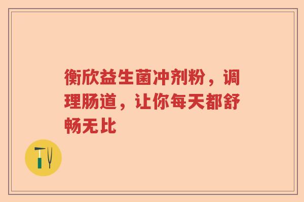 衡欣益生菌冲剂粉，调理肠道，让你每天都舒畅无比