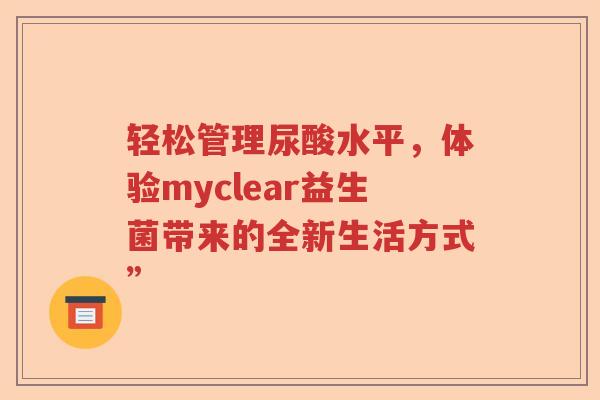轻松管理尿酸水平，体验myclear益生菌带来的全新生活方式”