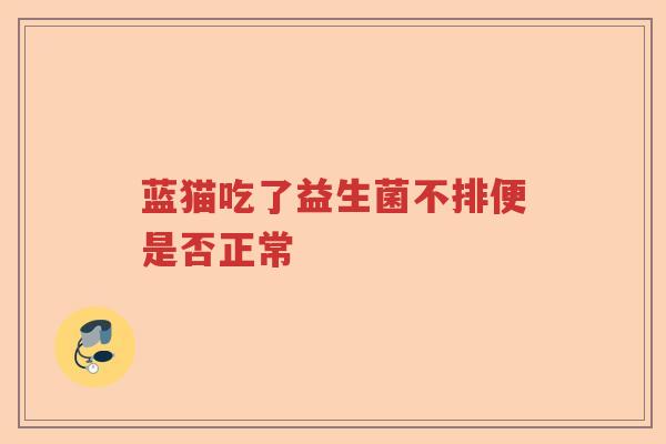 蓝猫吃了益生菌不排便是否正常