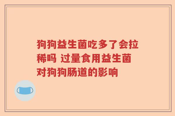 狗狗益生菌吃多了会拉稀吗 过量食用益生菌对狗狗肠道的影响