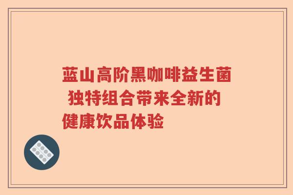 蓝山高阶黑咖啡益生菌 独特组合带来全新的健康饮品体验