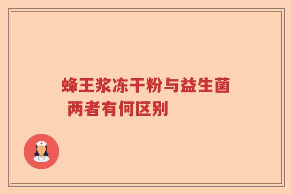 蜂王浆冻干粉与益生菌 两者有何区别