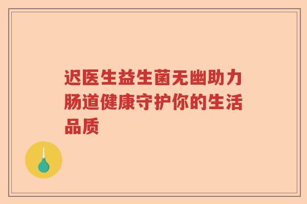 迟医生益生菌无幽助力肠道健康守护你的生活品质