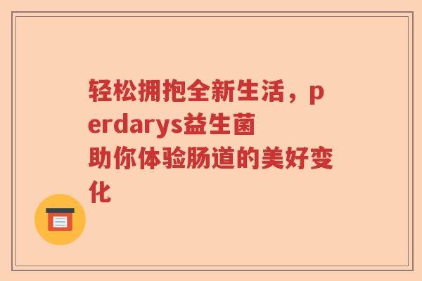 轻松拥抱全新生活，perdarys益生菌助你体验肠道的美好变化