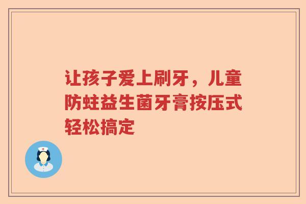 让孩子爱上刷牙，儿童防蛀益生菌牙膏按压式轻松搞定