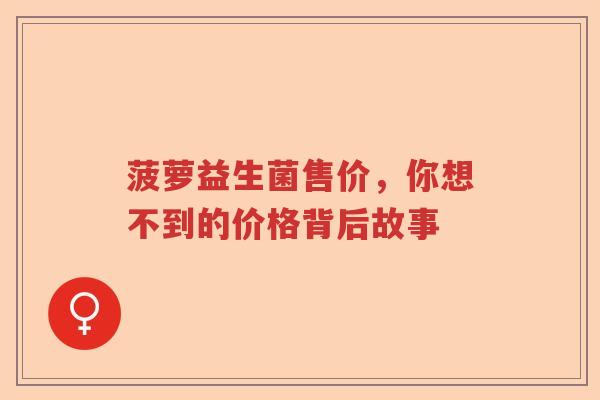 菠萝益生菌售价，你想不到的价格背后故事