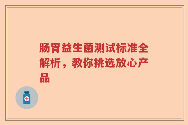 肠胃益生菌测试标准全解析，教你挑选放心产品