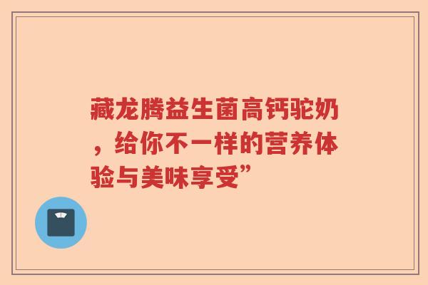 藏龙腾益生菌高钙驼奶，给你不一样的营养体验与美味享受”