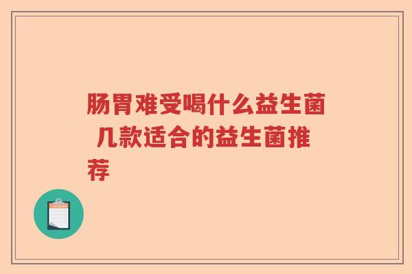 肠胃难受喝什么益生菌 几款适合的益生菌推荐