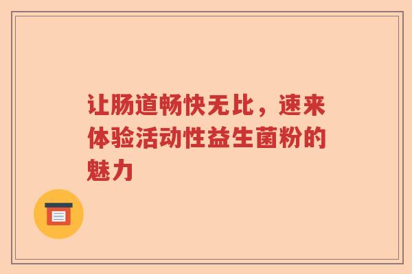 让肠道畅快无比，速来体验活动性益生菌粉的魅力