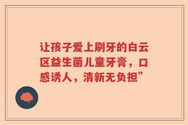 让孩子爱上刷牙的白云区益生菌儿童牙膏，口感诱人，清新无负担”