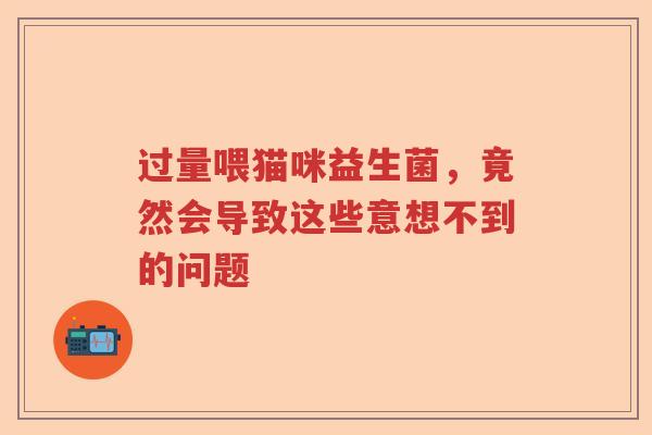 过量喂猫咪益生菌，竟然会导致这些意想不到的问题