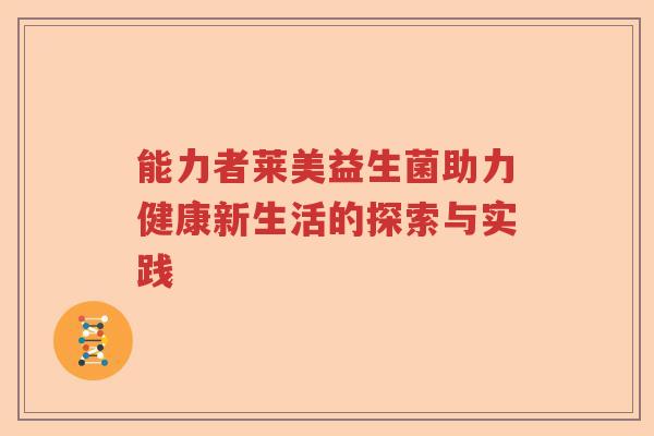 能力者莱美益生菌助力健康新生活的探索与实践