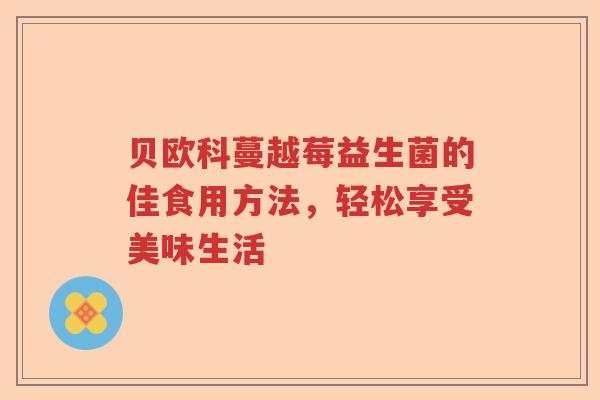 贝欧科蔓越莓益生菌的佳食用方法，轻松享受美味生活