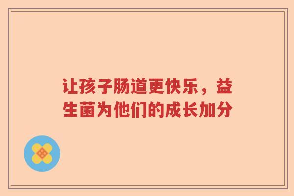 让孩子肠道更快乐，益生菌为他们的成长加分