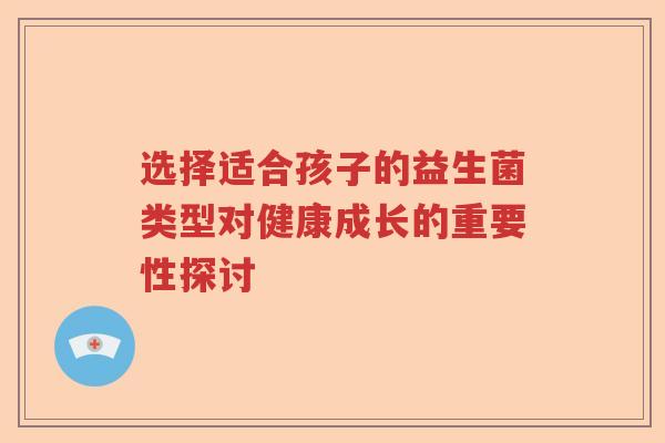 选择适合孩子的益生菌类型对健康成长的重要性探讨