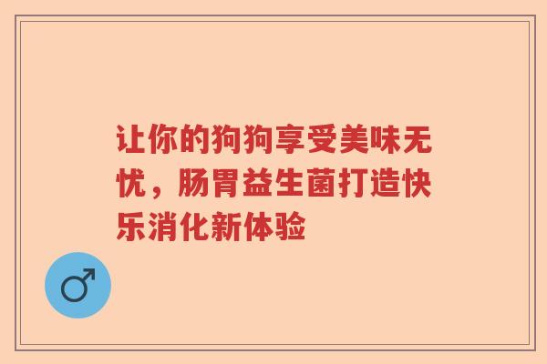 让你的狗狗享受美味无忧，肠胃益生菌打造快乐消化新体验