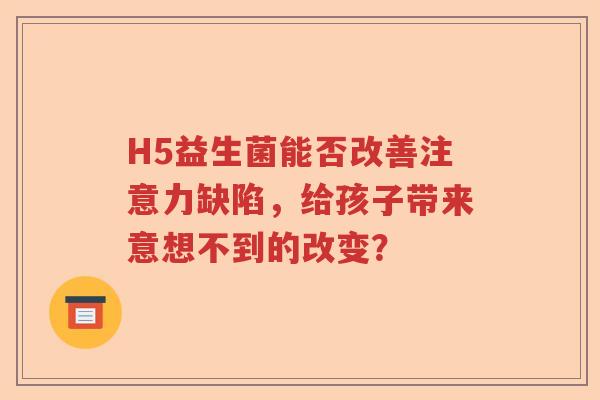 H5益生菌能否改善注意力缺陷，给孩子带来意想不到的改变？