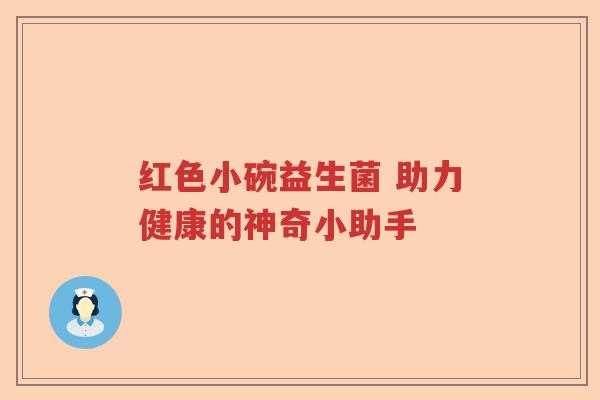 红色小碗益生菌 助力健康的神奇小助手