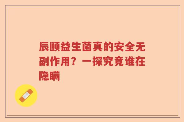 辰颐益生菌真的安全无副作用？一探究竟谁在隐瞒