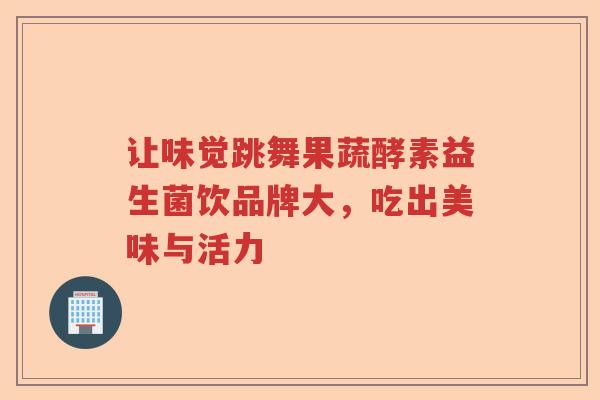 让味觉跳舞果蔬酵素益生菌饮品牌大，吃出美味与活力
