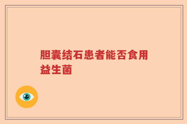 胆囊结石患者能否食用益生菌