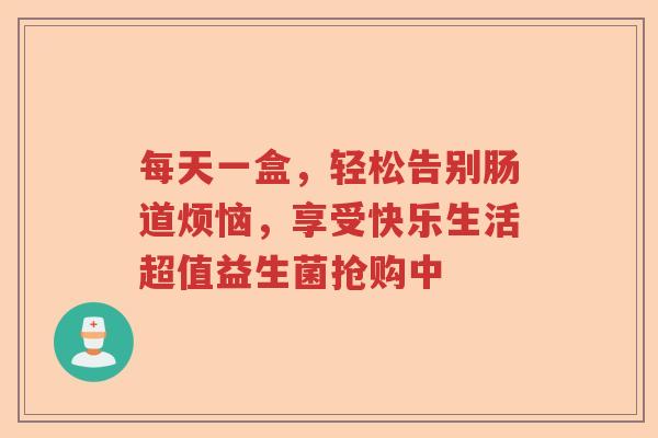 每天一盒，轻松告别肠道烦恼，享受快乐生活超值益生菌抢购中