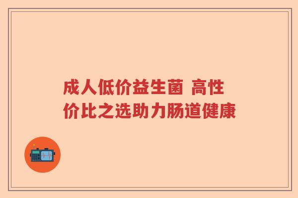 成人低价益生菌 高性价比之选助力肠道健康