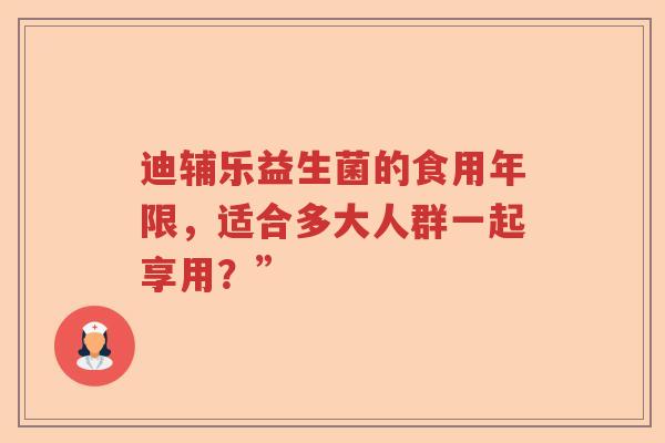 迪辅乐益生菌的食用年限，适合多大人群一起享用？”