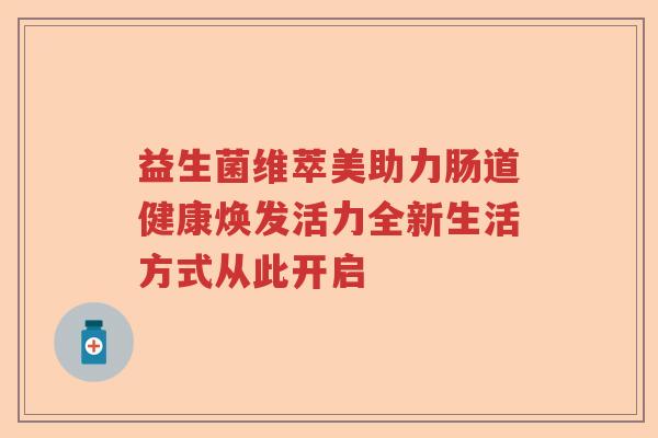 益生菌维萃美助力肠道健康焕发活力全新生活方式从此开启