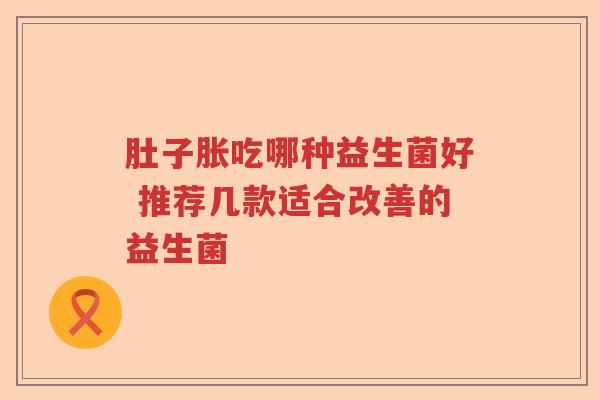 肚子胀吃哪种益生菌好 推荐几款适合改善的益生菌