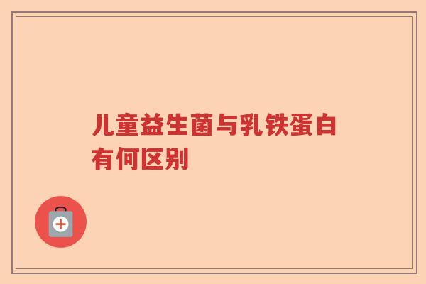 儿童益生菌与乳铁蛋白有何区别