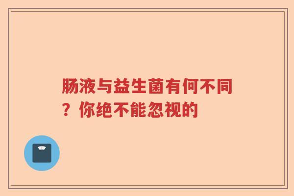 肠液与益生菌有何不同？你绝不能忽视的