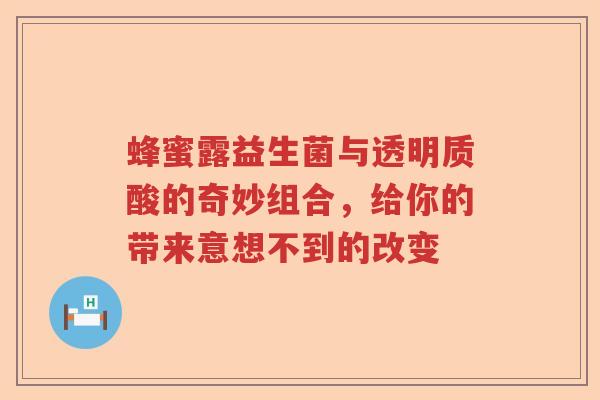 蜂蜜露益生菌与透明质酸的奇妙组合，给你的带来意想不到的改变