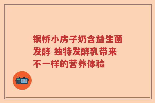 银桥小房子奶含益生菌发酵 独特发酵乳带来不一样的营养体验