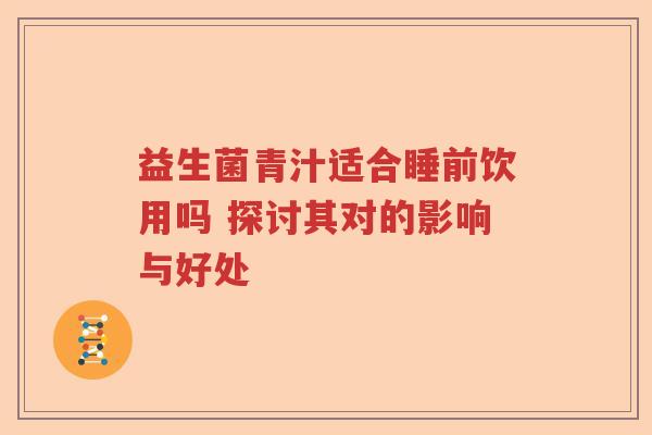 益生菌青汁适合睡前饮用吗 探讨其对的影响与好处