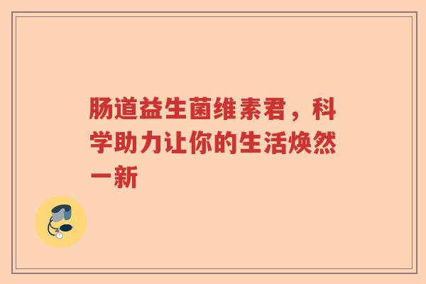 肠道益生菌维素君，科学助力让你的生活焕然一新