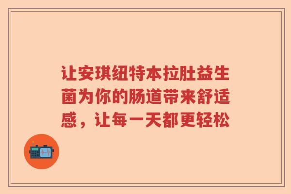 让安琪纽特本拉肚益生菌为你的肠道带来舒适感，让每一天都更轻松