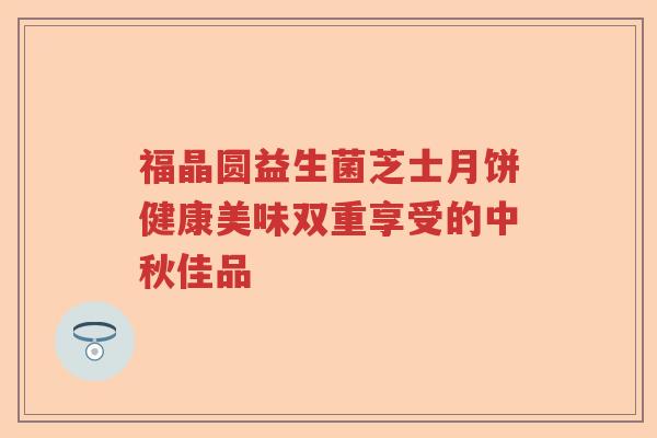 福晶圆益生菌芝士月饼健康美味双重享受的中秋佳品