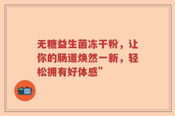 无糖益生菌冻干粉，让你的肠道焕然一新，轻松拥有好体感”