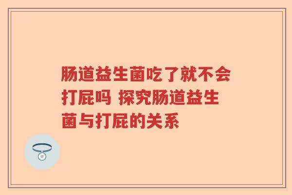 肠道益生菌吃了就不会打屁吗 探究肠道益生菌与打屁的关系