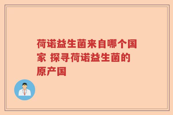 荷诺益生菌来自哪个国家 探寻荷诺益生菌的原产国