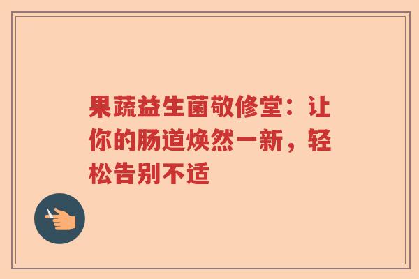 果蔬益生菌敬修堂：让你的肠道焕然一新，轻松告别不适