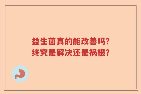益生菌真的能改善吗？终究是解决还是祸根？