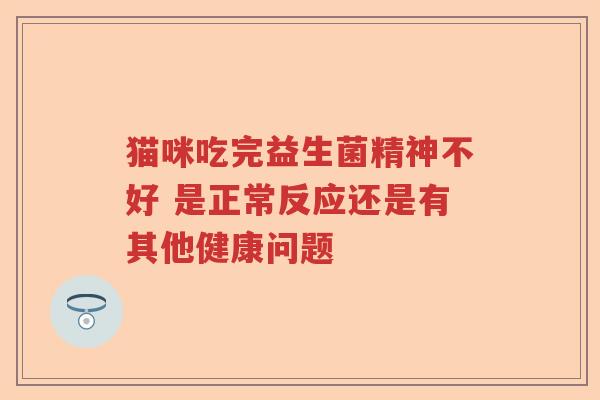 猫咪吃完益生菌精神不好 是正常反应还是有其他健康问题
